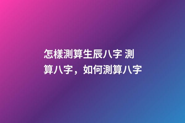 怎樣測算生辰八字 測算八字，如何測算八字